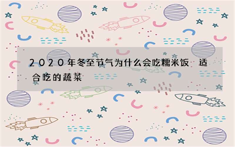2020年冬至节气为什么会吃糯米饭 适合吃的蔬菜